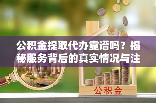中介公积金提取代办靠谱吗？揭秘服务背后的真实情况与注意事项
