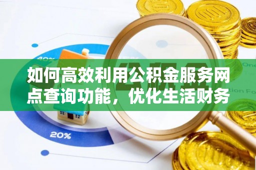 中介如何高效利用公积金服务网点查询功能，优化生活财务管理