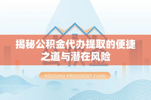 中介揭秘公积金代办提取的便捷之道与潜在风险