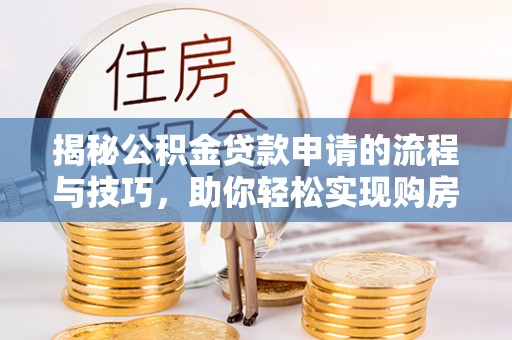 中介揭秘公积金贷款申请的流程与技巧，助你轻松实现购房梦