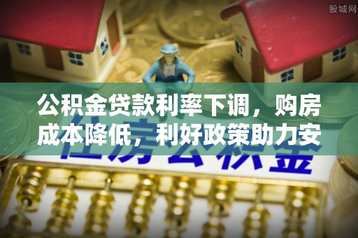 中介公积金贷款利率下调，购房成本降低，利好政策助力安居梦想