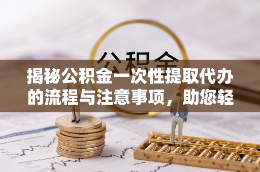 中介揭秘公积金一次性提取代办的流程与注意事项，助您轻松搞定财务规划