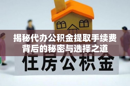 中介揭秘代办公积金提取手续费背后的秘密与选择之道