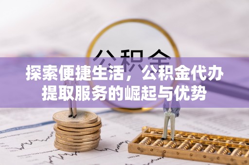 中介探索便捷生活，公积金代办提取服务的崛起与优势