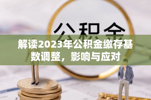 中介解读2023年公积金缴存基数调整，影响与应对