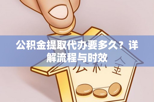 中介公积金提取代办要多久？详解流程与时效