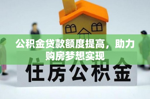 中介公积金贷款额度提高，助力购房梦想实现
