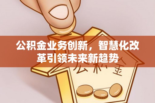 中介公积金业务创新，智慧化改革引领未来新趋势