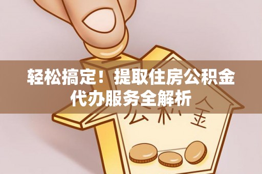 中介轻松搞定！提取住房公积金代办服务全解析