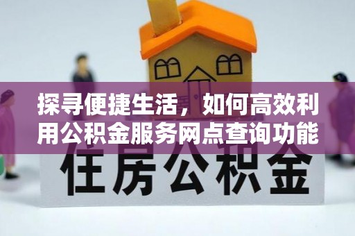 中介探寻便捷生活，如何高效利用公积金服务网点查询功能