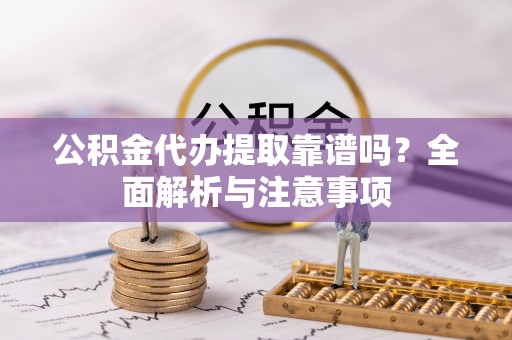 中介公积金代办提取靠谱吗？全面解析与注意事项