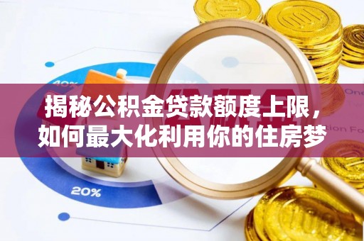 中介揭秘公积金贷款额度上限，如何最大化利用你的住房梦？