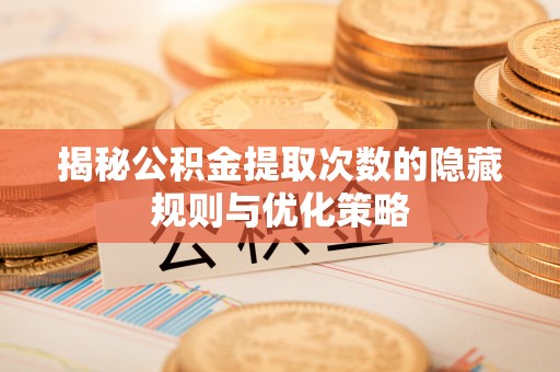 中介揭秘公积金提取次数的隐藏规则与优化策略