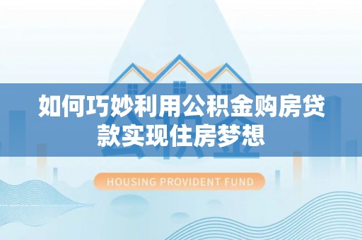 中介如何巧妙利用公积金购房贷款实现住房梦想