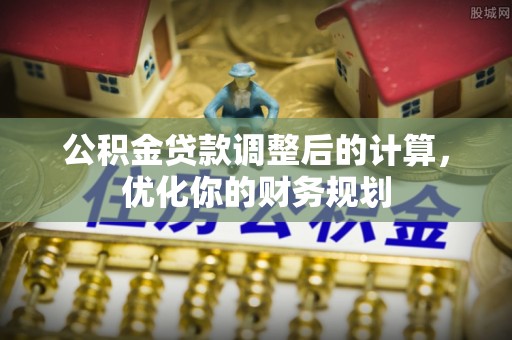 中介公积金贷款调整后的计算，优化你的财务规划