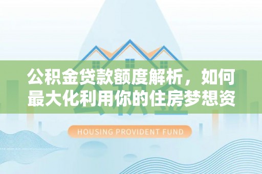 中介公积金贷款额度解析，如何最大化利用你的住房梦想资金