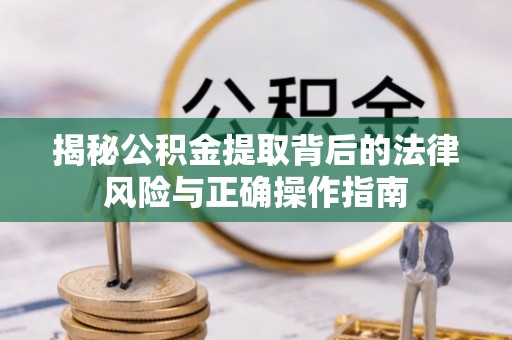 中介揭秘公积金提取背后的法律风险与正确操作指南