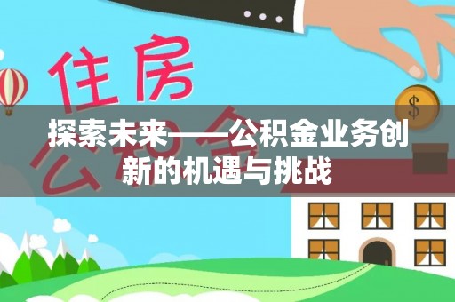 中介探索未来——公积金业务创新的机遇与挑战