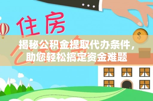 中介揭秘公积金提取代办条件，助您轻松搞定资金难题