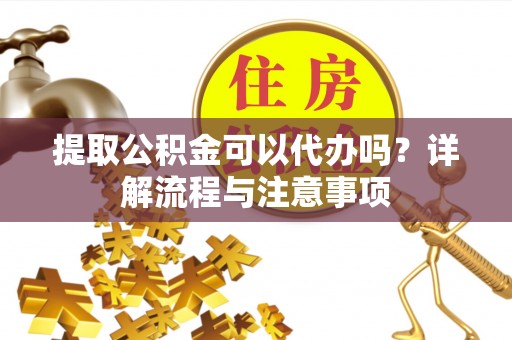 中介提取公积金可以代办吗？详解流程与注意事项
