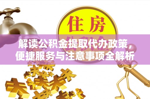中介解读公积金提取代办政策，便捷服务与注意事项全解析