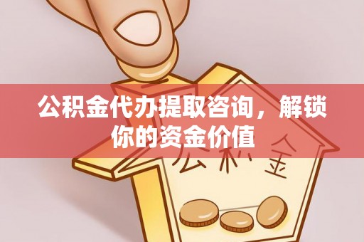 中介公积金代办提取咨询，解锁你的资金价值