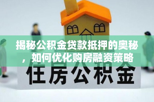 中介揭秘公积金贷款抵押的奥秘，如何优化购房融资策略