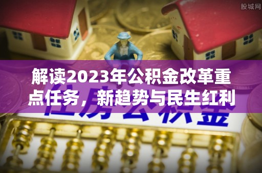中介解读2023年公积金改革重点任务，新趋势与民生红利