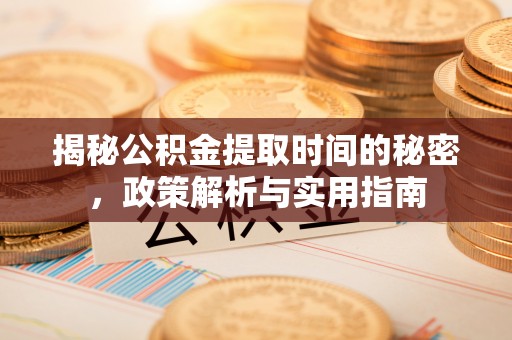中介揭秘公积金提取时间的秘密，政策解析与实用指南
