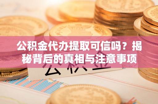 中介公积金代办提取可信吗？揭秘背后的真相与注意事项
