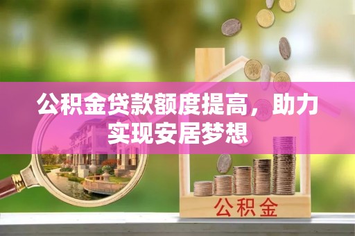 中介公积金贷款额度提高，助力实现安居梦想