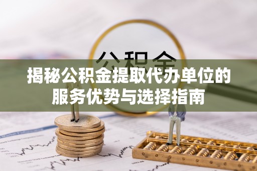 中介揭秘公积金提取代办单位的服务优势与选择指南