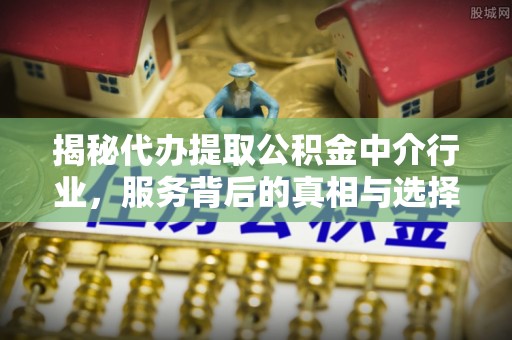 中介揭秘代办提取公积金中介行业，服务背后的真相与选择指南