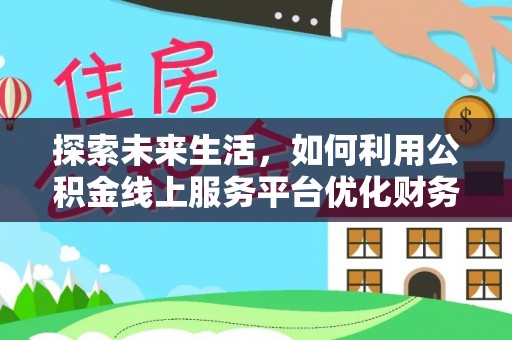 中介探索未来生活，如何利用公积金线上服务平台优化财务管理