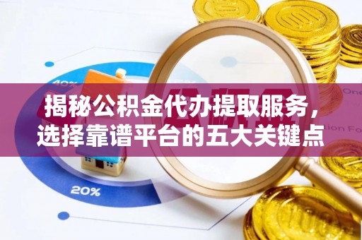 中介揭秘公积金代办提取服务，选择靠谱平台的五大关键点
