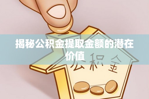中介揭秘公积金提取金额的潜在价值