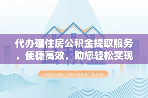 中介代办理住房公积金提取服务，便捷高效，助您轻松实现资金规划