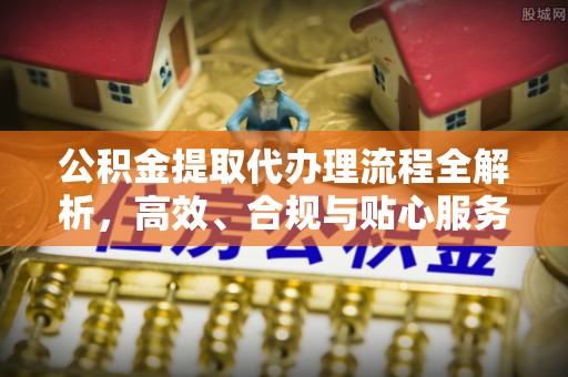 中介公积金提取代办理流程全解析，高效、合规与贴心服务