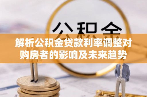 中介解析公积金贷款利率调整对购房者的影响及未来趋势