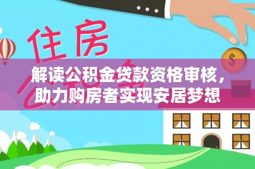 中介解读公积金贷款资格审核，助力购房者实现安居梦想