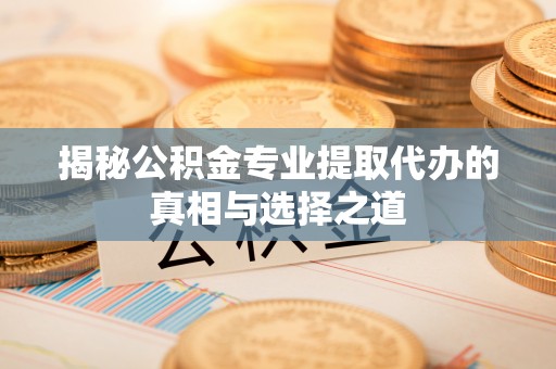 中介揭秘公积金专业提取代办的真相与选择之道