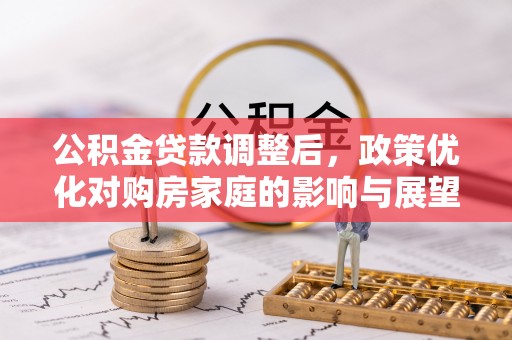 中介公积金贷款调整后，政策优化对购房家庭的影响与展望