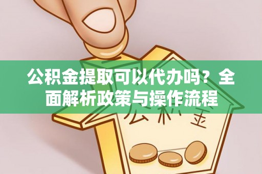 中介公积金提取可以代办吗？全面解析政策与操作流程