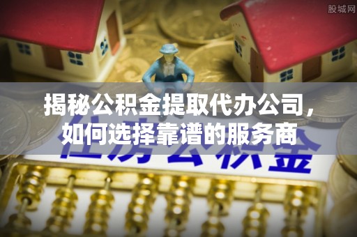 中介揭秘公积金提取代办公司，如何选择靠谱的服务商