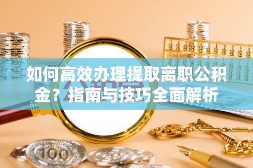 中介如何高效办理提取离职公积金？指南与技巧全面解析