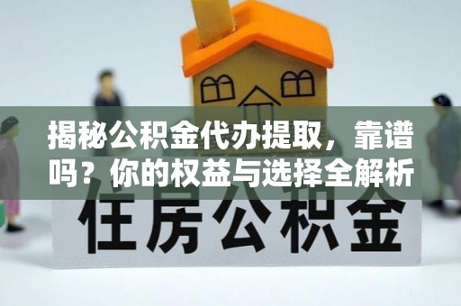 中介揭秘公积金代办提取，靠谱吗？你的权益与选择全解析