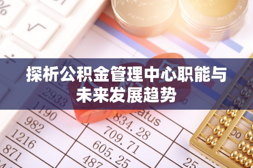 中介探析公积金管理中心职能与未来发展趋势