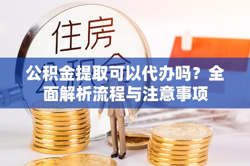 中介公积金提取可以代办吗？全面解析流程与注意事项