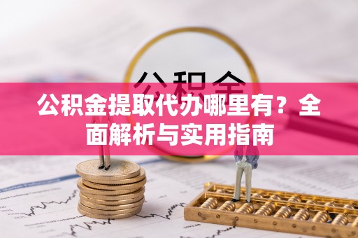 中介公积金提取代办哪里有？全面解析与实用指南
