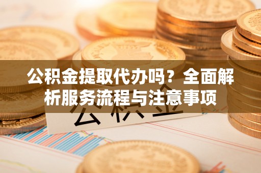 中介公积金提取代办吗？全面解析服务流程与注意事项